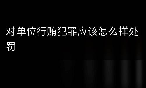 对单位行贿犯罪应该怎么样处罚