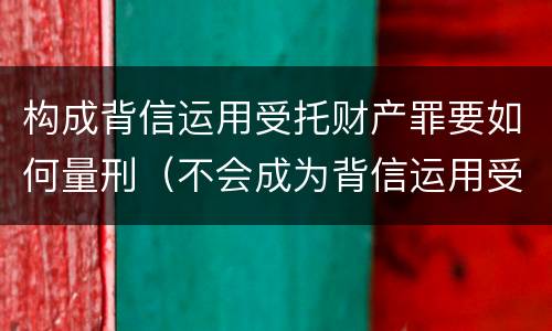 构成背信运用受托财产罪要如何量刑（不会成为背信运用受托财产罪的犯罪主体）