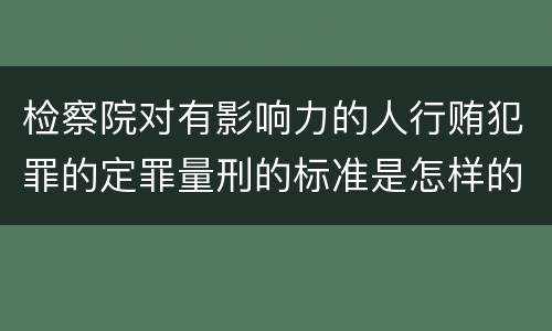 检察院对有影响力的人行贿犯罪的定罪量刑的标准是怎样的