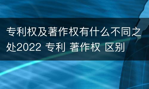 专利权及著作权有什么不同之处2022 专利 著作权 区别