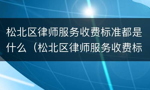 松北区律师服务收费标准都是什么（松北区律师服务收费标准都是什么时候发的）