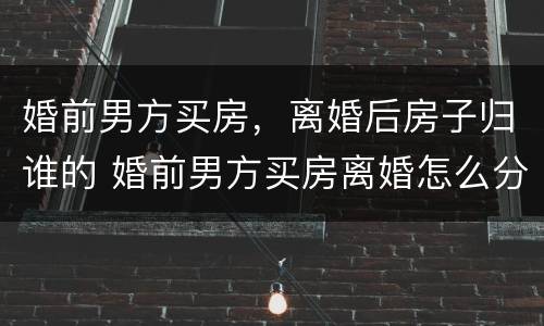 婚前男方买房，离婚后房子归谁的 婚前男方买房离婚怎么分配