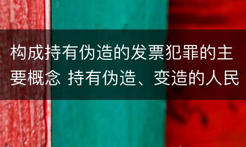 构成持有伪造的发票犯罪的主要概念 持有伪造、变造的人民币,应当及时上交到