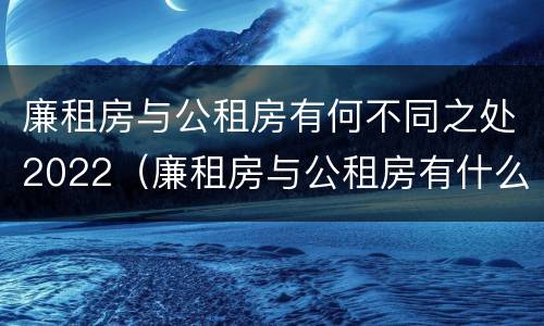 廉租房与公租房有何不同之处2022（廉租房与公租房有什么不同）