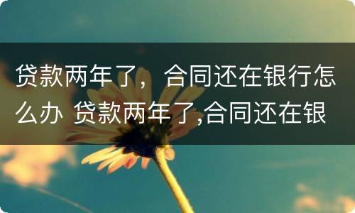 贷款两年了，合同还在银行怎么办 贷款两年了,合同还在银行怎么办呢
