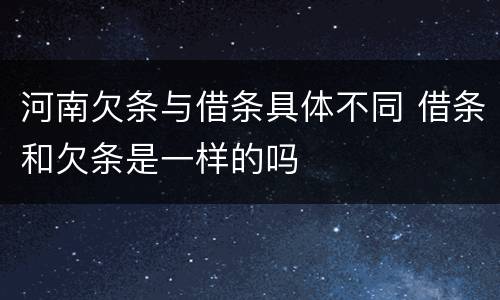 河南欠条与借条具体不同 借条和欠条是一样的吗