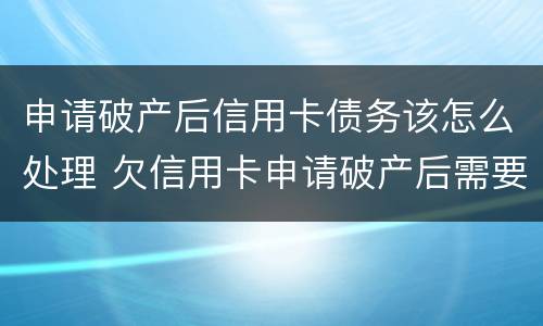 申请破产后信用卡债务该怎么处理 欠信用卡申请破产后需要还债吗