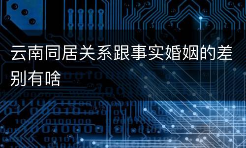 云南同居关系跟事实婚姻的差别有啥