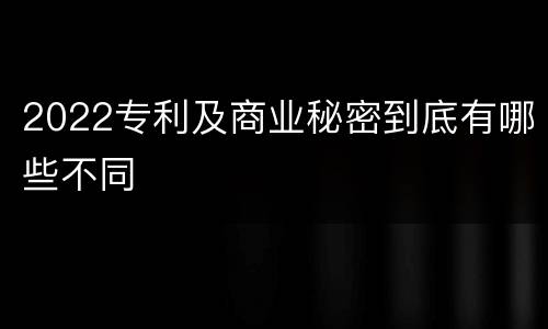 2022专利及商业秘密到底有哪些不同