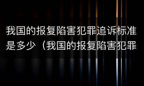 我国的报复陷害犯罪追诉标准是多少（我国的报复陷害犯罪追诉标准是多少天）