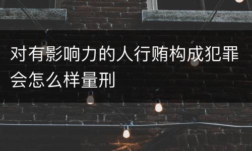对有影响力的人行贿构成犯罪会怎么样量刑