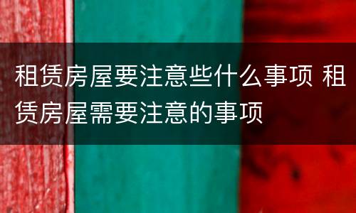 租赁房屋要注意些什么事项 租赁房屋需要注意的事项