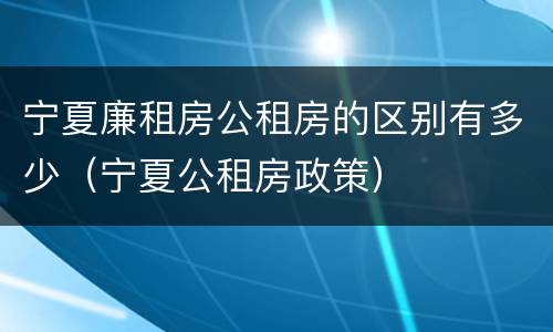 宁夏廉租房公租房的区别有多少（宁夏公租房政策）