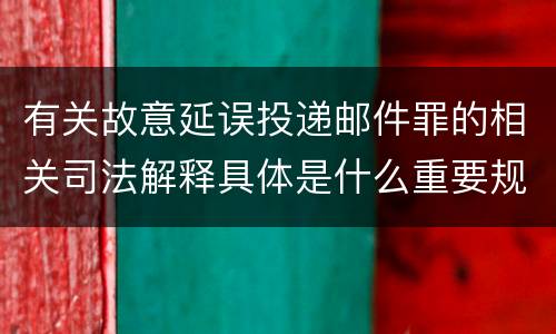 有关故意延误投递邮件罪的相关司法解释具体是什么重要规定