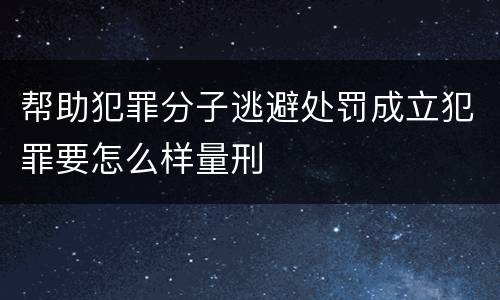 帮助犯罪分子逃避处罚成立犯罪要怎么样量刑