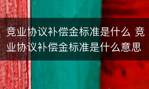 竞业协议补偿金标准是什么 竞业协议补偿金标准是什么意思