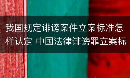 我国规定诽谤案件立案标准怎样认定 中国法律诽谤罪立案标准