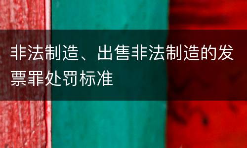 非法制造、出售非法制造的发票罪处罚标准