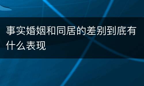 事实婚姻和同居的差别到底有什么表现