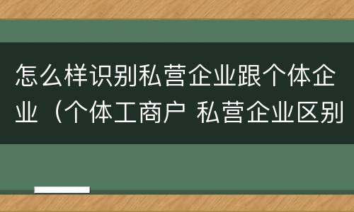 怎么样识别私营企业跟个体企业（个体工商户 私营企业区别）