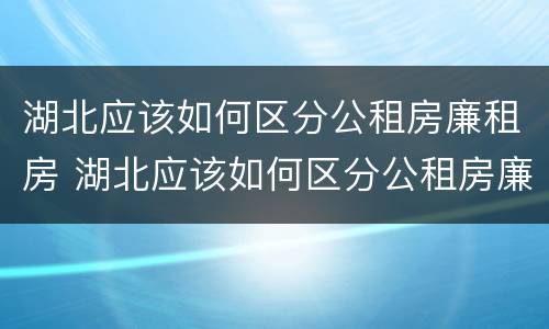 湖北应该如何区分公租房廉租房 湖北应该如何区分公租房廉租房区别
