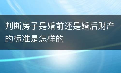 判断房子是婚前还是婚后财产的标准是怎样的