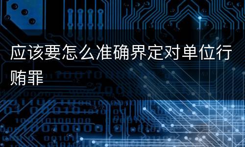 应该要怎么准确界定对单位行贿罪