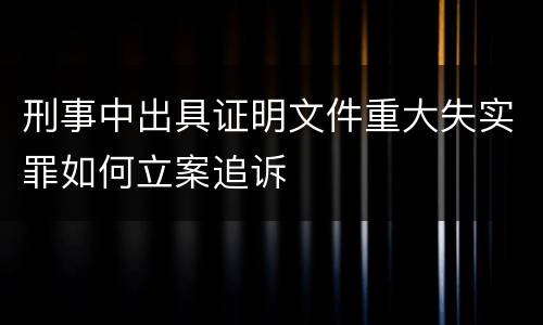 刑事中出具证明文件重大失实罪如何立案追诉