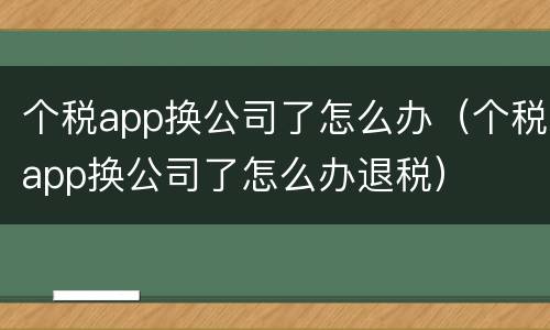 个税app换公司了怎么办（个税app换公司了怎么办退税）