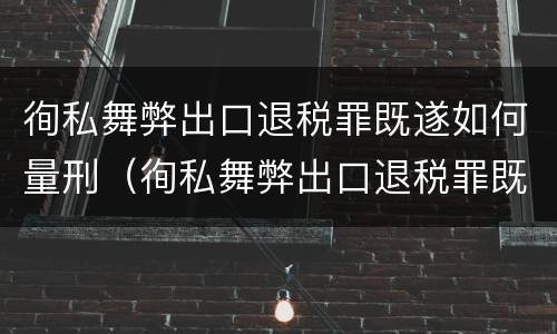 徇私舞弊出口退税罪既遂如何量刑（徇私舞弊出口退税罪既遂如何量刑）
