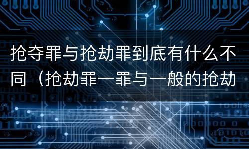 抢夺罪与抢劫罪到底有什么不同（抢劫罪一罪与一般的抢劫罪区别）