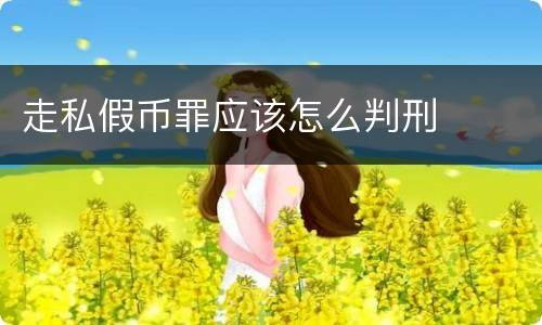 走私假币罪应该怎么判刑