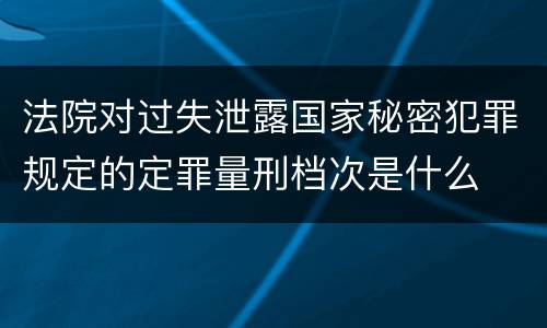 法院对过失泄露国家秘密犯罪规定的定罪量刑档次是什么