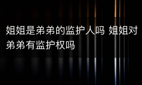 姐姐是弟弟的监护人吗 姐姐对弟弟有监护权吗