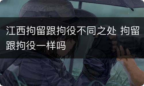 江西拘留跟拘役不同之处 拘留跟拘役一样吗