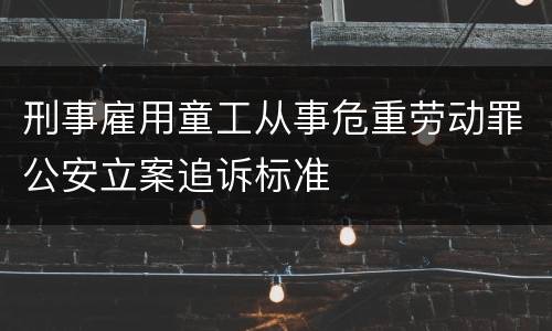 刑事雇用童工从事危重劳动罪公安立案追诉标准