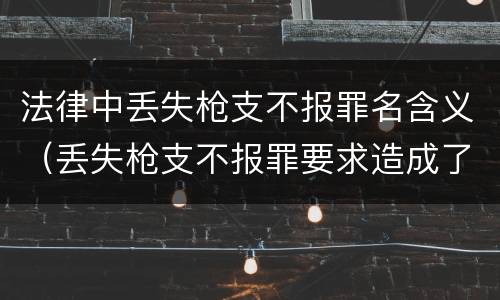 法律中丢失枪支不报罪名含义（丢失枪支不报罪要求造成了严重后果的才构成犯罪）