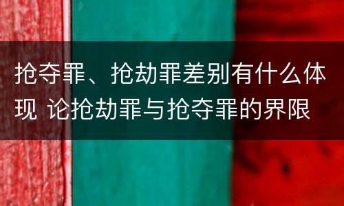 抢夺罪、抢劫罪差别有什么体现 论抢劫罪与抢夺罪的界限