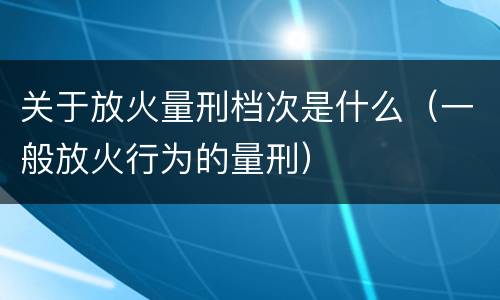关于放火量刑档次是什么（一般放火行为的量刑）
