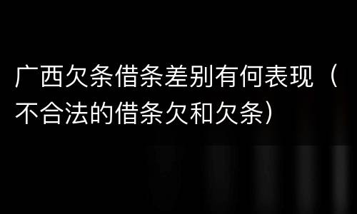 广西欠条借条差别有何表现（不合法的借条欠和欠条）