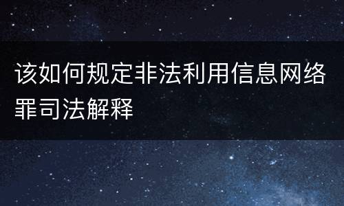 该如何规定非法利用信息网络罪司法解释