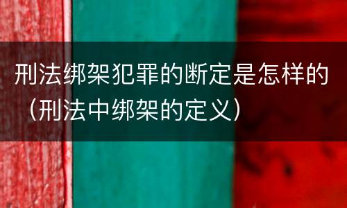 刑法绑架犯罪的断定是怎样的（刑法中绑架的定义）