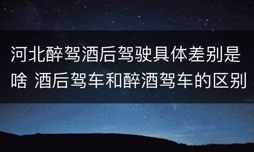 河北醉驾酒后驾驶具体差别是啥 酒后驾车和醉酒驾车的区别是什么?