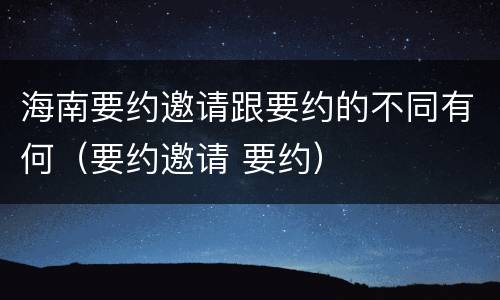 海南要约邀请跟要约的不同有何（要约邀请 要约）
