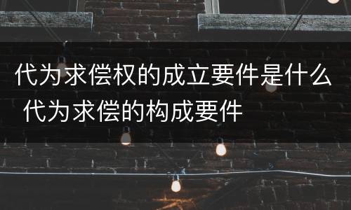 代为求偿权的成立要件是什么 代为求偿的构成要件