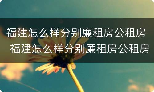 福建怎么样分别廉租房公租房 福建怎么样分别廉租房公租房和商品房