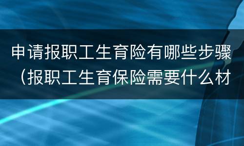 申请报职工生育险有哪些步骤（报职工生育保险需要什么材料）