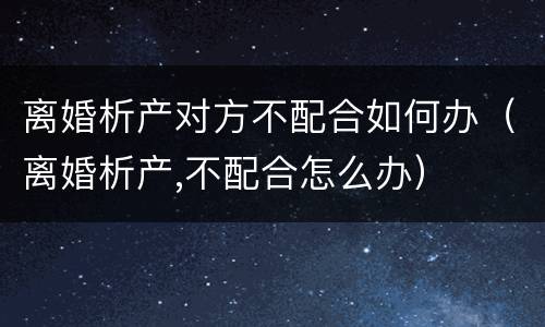 离婚析产对方不配合如何办（离婚析产,不配合怎么办）