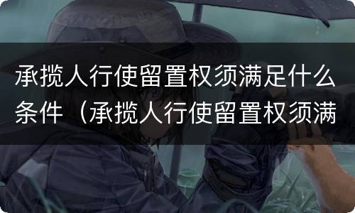 承揽人行使留置权须满足什么条件（承揽人行使留置权须满足什么条件呢）