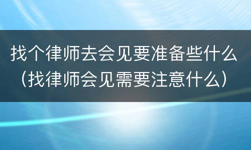 找个律师去会见要准备些什么（找律师会见需要注意什么）